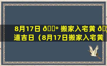 8月17日 🌺 搬家入宅黄 🦊 道吉日（8月17日搬家入宅黄道吉日有哪些）
